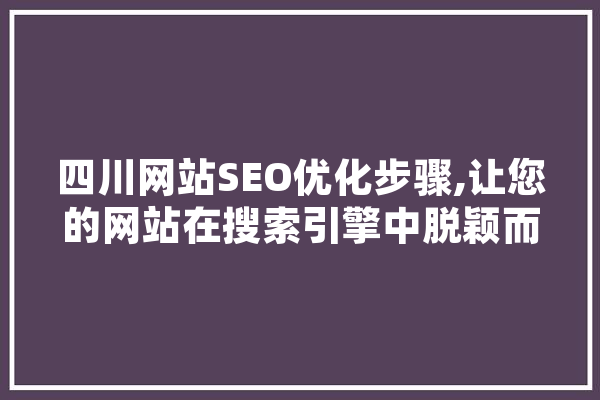 四川网站SEO优化步骤,让您的网站在搜索引擎中脱颖而出 智能写作