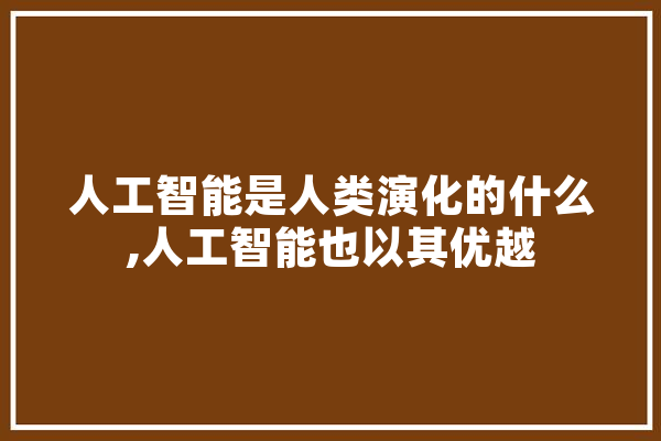 人工智能是人类演化的什么,人工智能也以其优越 智能问答