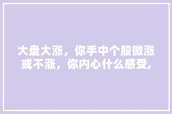 大盘大涨，你手中个股微涨或不涨，你内心什么感受,人工智能活力包括