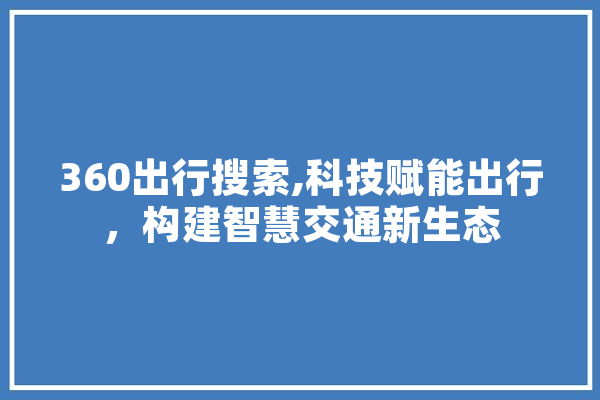 360出行搜索,科技赋能出行，构建智慧交通新生态 智能写作