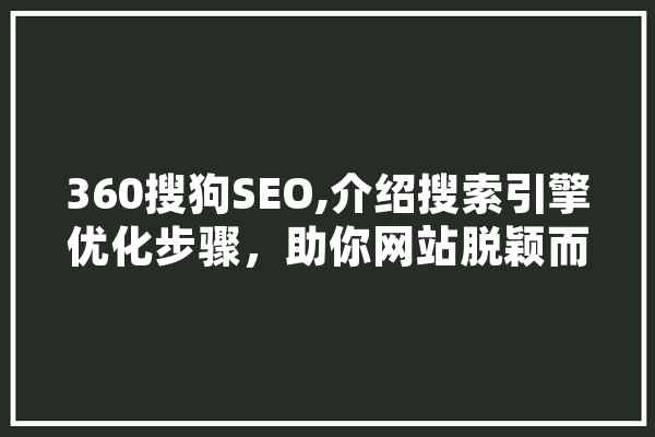 360搜狗SEO,介绍搜索引擎优化步骤，助你网站脱颖而出 智能写作