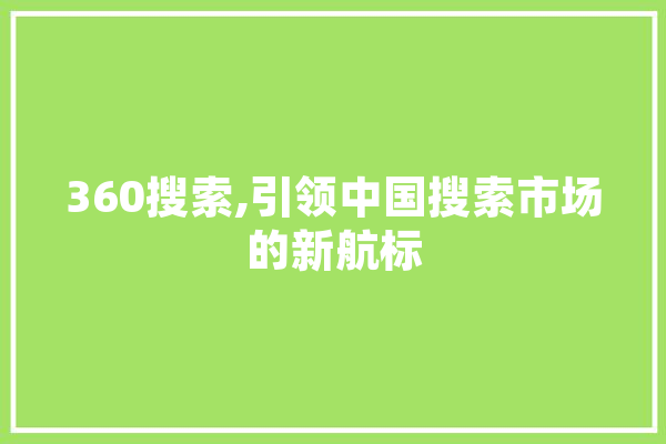 360搜索,引领中国搜索市场的新航标 AI快讯
