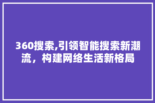 360搜索,引领智能搜索新潮流，构建网络生活新格局 AI快讯