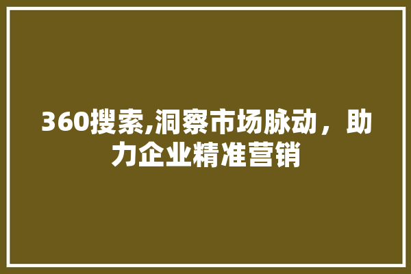 360搜索,洞察市场脉动，助力企业精准营销 科技快讯