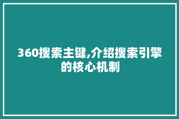 360搜索主键,介绍搜索引擎的核心机制 文字写作