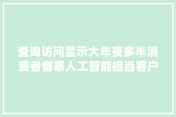 查询访问显示大年夜多半消费者憎恶人工智能担当客户做事_人工智能_客户 文字写作