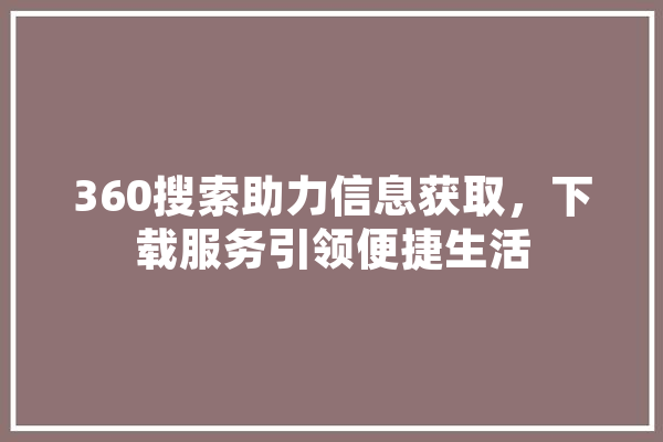 360搜索助力信息获取，下载服务引领便捷生活