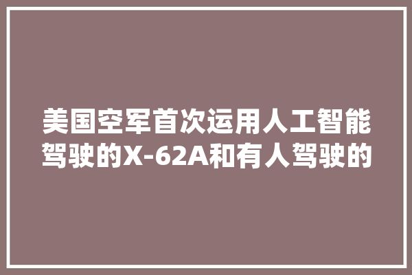 美国空军首次运用人工智能驾驶的X-62A和有人驾驶的F-16模拟空战_人工智能_测试