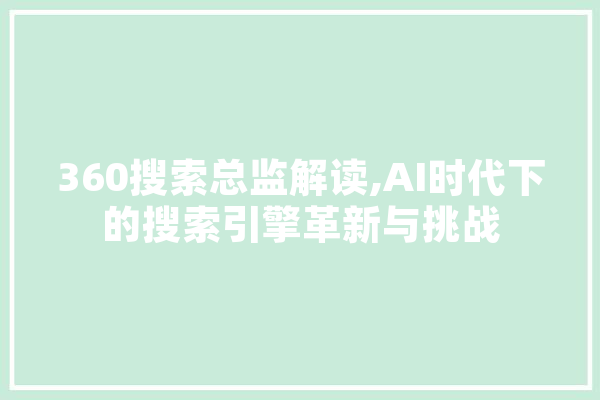 360搜索总监解读,AI时代下的搜索引擎革新与挑战 智能助手