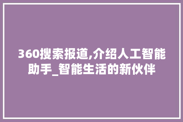 360搜索报道,介绍人工智能助手_智能生活的新伙伴 文字写作