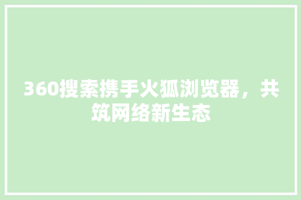 360搜索携手火狐浏览器，共筑网络新生态