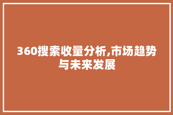 360搜索收量分析,市场趋势与未来发展 智能写作