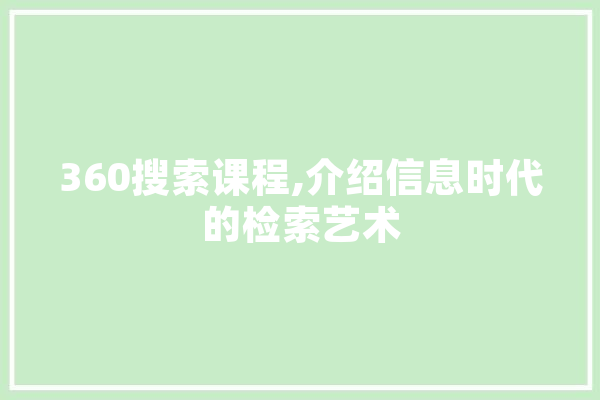 360搜索课程,介绍信息时代的检索艺术 AI简讯