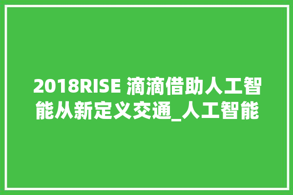 2018RISE 滴滴借助人工智能从新定义交通_人工智能_智能 绘影字幕