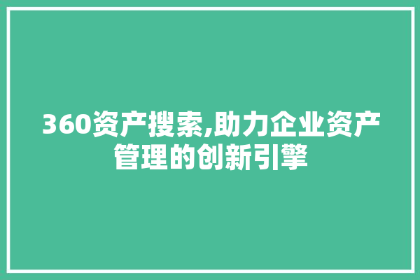 360资产搜索,助力企业资产管理的创新引擎