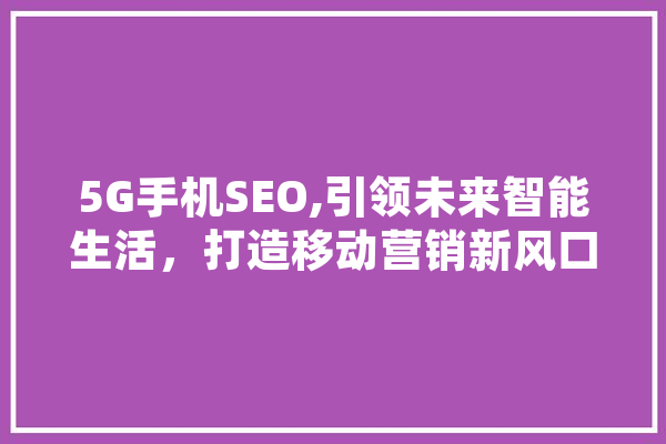 5G手机SEO,引领未来智能生活，打造移动营销新风口 智能写作