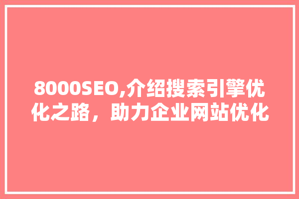 8000SEO,介绍搜索引擎优化之路，助力企业网站优化步骤 AI快讯