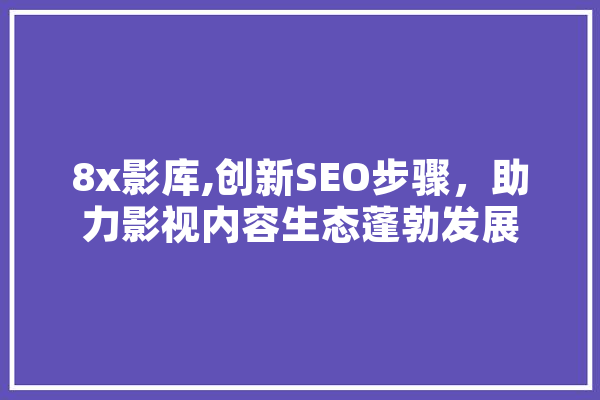 8x影库,创新SEO步骤，助力影视内容生态蓬勃发展 科技快讯