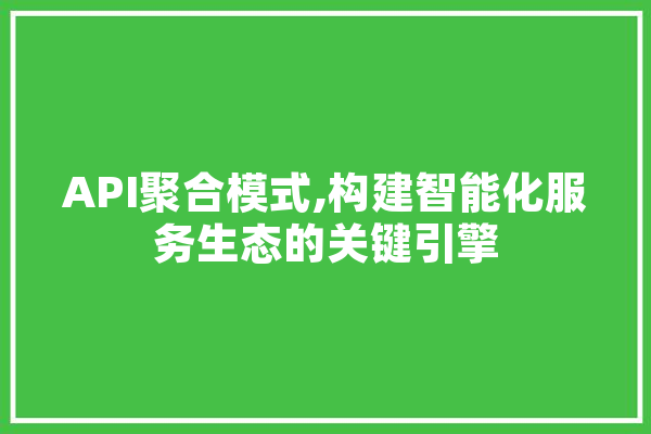 API聚合模式,构建智能化服务生态的关键引擎