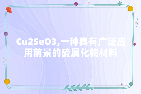 Cu2SeO3,一种具有广泛应用前景的硫属化物材料 科技快讯