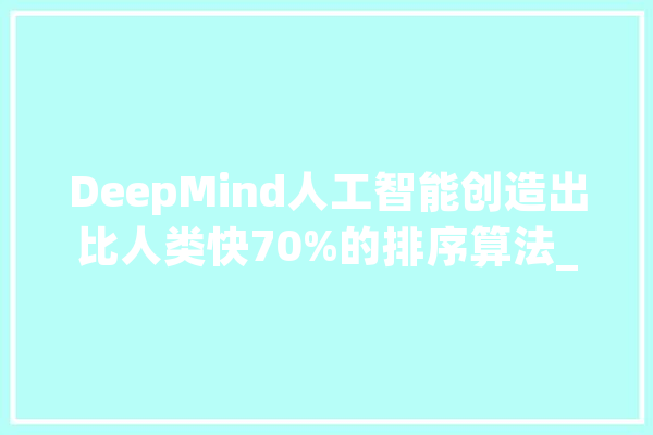 DeepMind人工智能创造出比人类快70%的排序算法_算法_代码