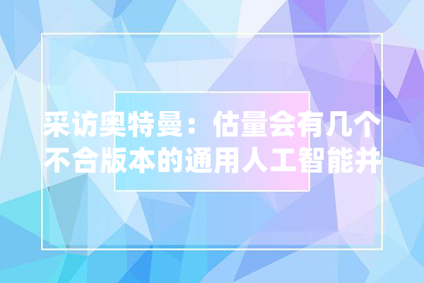 采访奥特曼：估量会有几个不合版本的通用人工智能并且各有擅长_人工智能_奥特曼