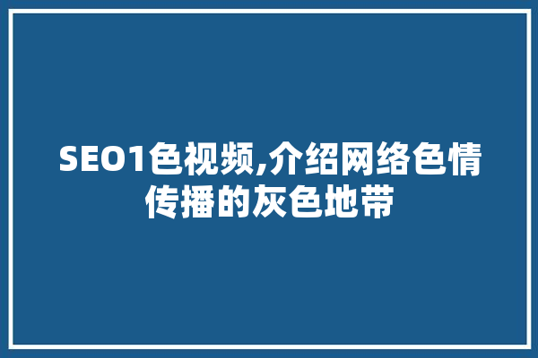 SEO1色视频,介绍网络色情传播的灰色地带 科技快讯