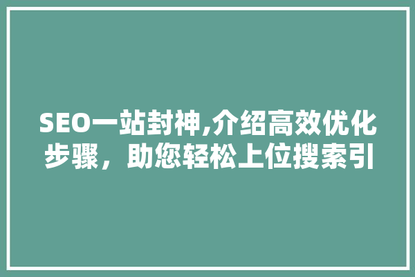 SEO一站封神,介绍高效优化步骤，助您轻松上位搜索引擎！ AI快讯