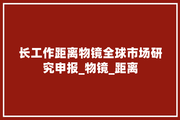 长工作距离物镜全球市场研究申报_物镜_距离 智能写作