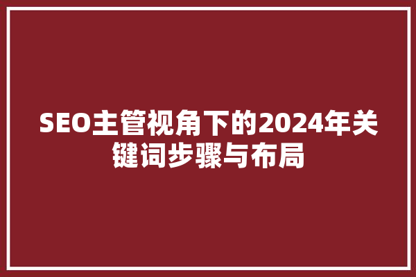 SEO主管视角下的2024年关键词步骤与布局 计算机