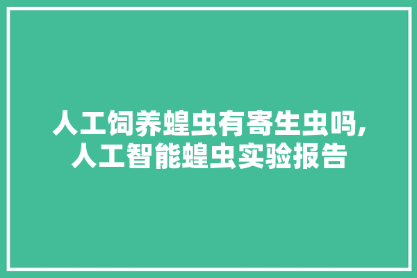 人工饲养蝗虫有寄生虫吗,人工智能蝗虫实验报告