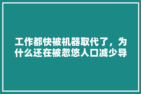 工作都快被机器取代了，为什么还在被忽悠人口减少导致劳动力短缺,紧缺人工智能的原因 AI快讯