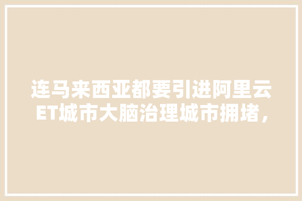 连马来西亚都要引进阿里云ET城市大脑治理城市拥堵，你怎么看,出海人工智能上市公司 智能助手
