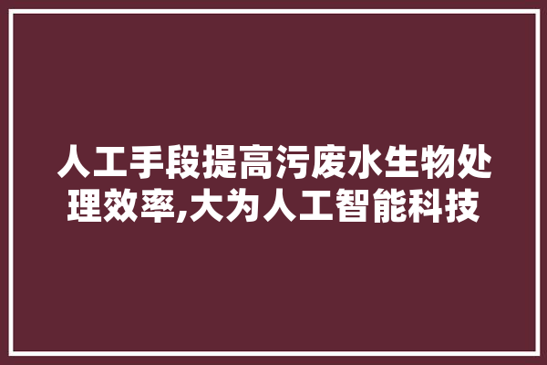 人工手段提高污废水生物处理效率,大为人工智能科技有限公司