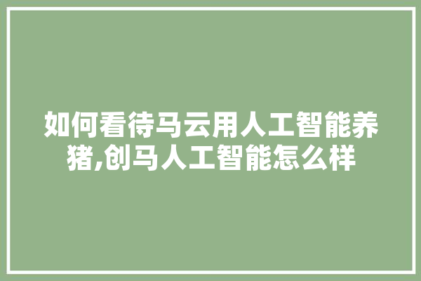 如何看待马云用人工智能养猪,创马人工智能怎么样