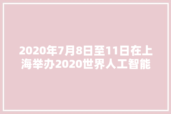 2020年7月8日至11日在上海举办2020世界人工智能大会此次大会的主题是,人工智能7月大事