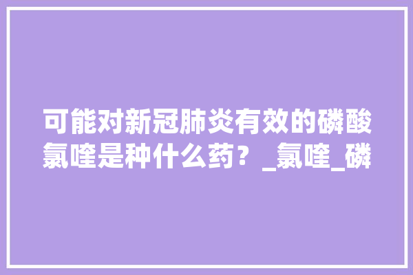可能对新冠肺炎有效的磷酸氯喹是种什么药？_氯喹_磷酸 科技快讯