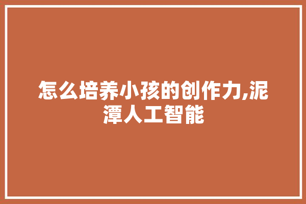 怎么培养小孩的创作力,泥潭人工智能
