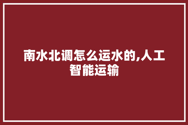 南水北调怎么运水的,人工智能运输