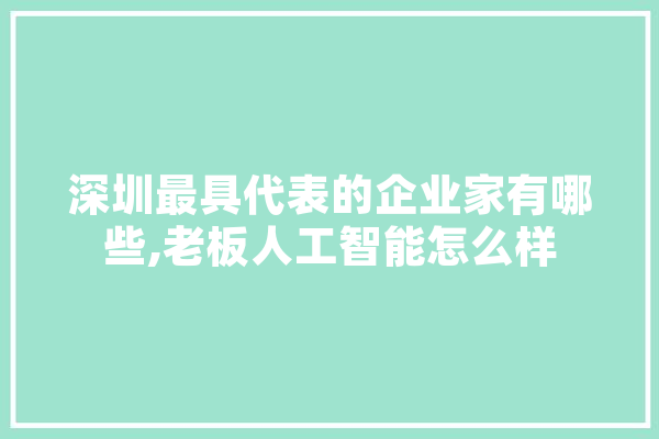 深圳最具代表的企业家有哪些,老板人工智能怎么样 智能写作