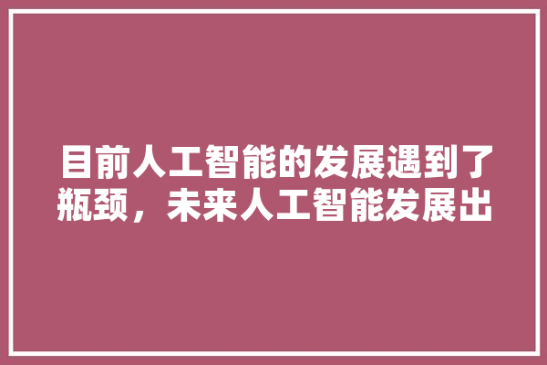 目前人工智能的发展遇到了瓶颈，未来人工智能发展出路在哪里,今后人工智能的发展趋势 AI简讯