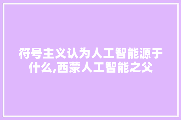 符号主义认为人工智能源于什么,西蒙人工智能之父