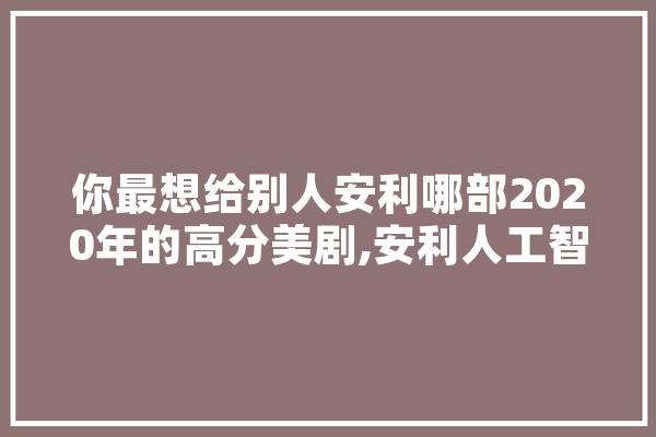 你最想给别人安利哪部2020年的高分美剧,安利人工智能怎么样