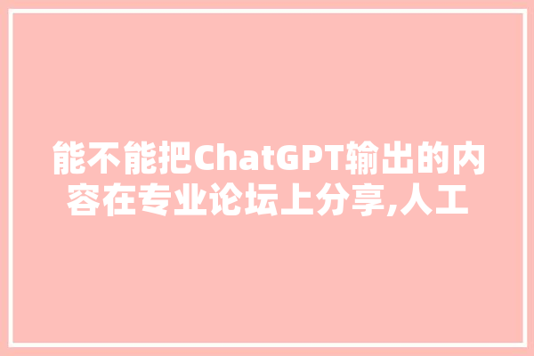 能不能把ChatGPT输出的内容在专业论坛上分享,人工智能天使