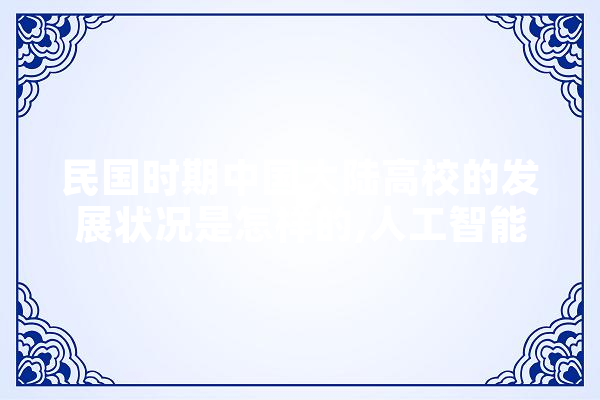 民国时期中国大陆高校的发展状况是怎样的,人工智能挖煤的原理 科技快讯