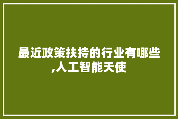 最近政策扶持的行业有哪些,人工智能天使