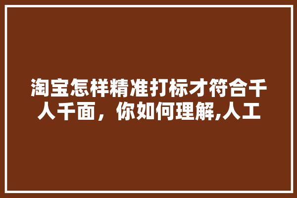 淘宝怎样精准打标才符合千人千面，你如何理解,人工智能打标签