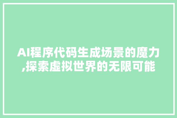 AI程序代码生成场景的魔力,探索虚拟世界的无限可能