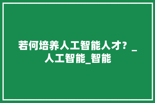 若何培养人工智能人才？_人工智能_智能 文字写作