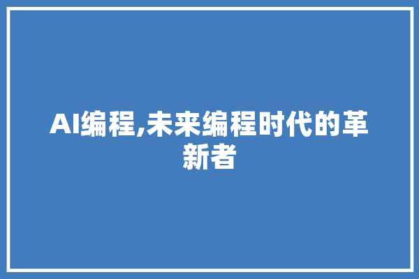 AI编程,未来编程时代的革新者 AI快讯